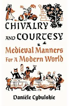 Chivalry and Courtesy: Medieval Manners for Modern Life - Danièle Cybulskie