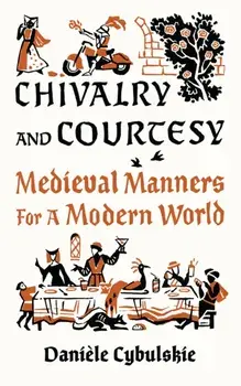 Chivalry and Courtesy. Medieval Manners for Modern Life, Hardback/Daniele Cybulskie