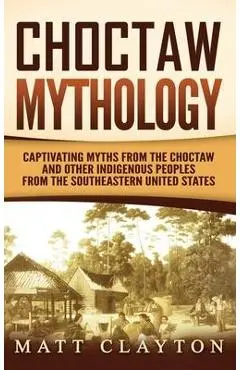 Choctaw Mythology: Captivating Myths from the Choctaw and Other Indigenous Peoples from the Southeastern United States - Matt Clayton