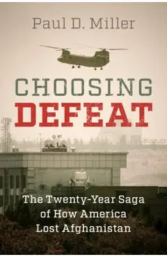 Choosing Defeat: The Twenty-Year Saga of How America Lost Afghanistan - Paul D. Miller