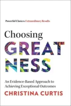Choosing Greatness. An Evidence-Based Approach to Achieving Exceptional Outcomes, Hardback/Christina Curtis