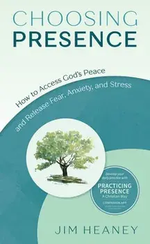 Choosing Presence: How to Access God's Peace and Release Fear, Anxiety, and Stress, Paperback/Jim Heaney