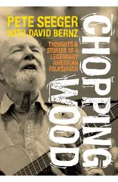 Chopping Wood: Thoughts & Stories of a Legendary American Folksinger - Pete Seeger
