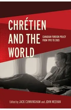 Chrétien and the World: Canadian Foreign Policy from 1993 to 2003 - Jack Cunningham