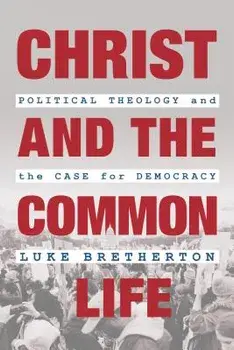Christ and the Common Life: Political Theology and the Case for Democracy, Hardcover/Luke Bretherton