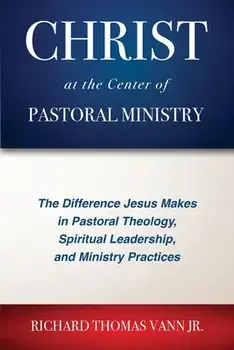 Christ at the Center of Pastoral Ministry: The Difference Jesus Makes in Pastoral Theology, Spiritual Leadership, and Ministry Practices, Paperback/Richard Thomas Vann
