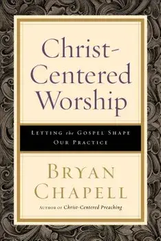 Christ-Centered Worship: Letting the Gospel Shape Our Practice, Paperback/Bryan Chapell