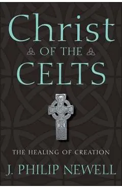 Christ of the Celts: The Healing of Creation - J. Philip Newell