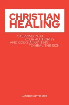 Christian Healing: Stepping into Your Authority and God's Anointing to Heal the Sick, Paperback/Anthony Scott S. Ingram