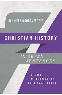 Christian History in Seven Sentences: A Small Introduction to a Vast Topic - Jennifer Woodruff Tait