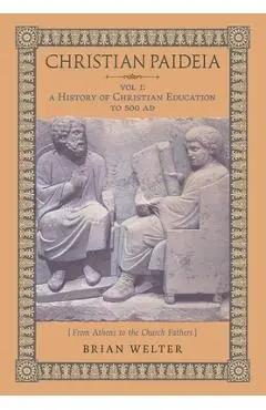 Christian Paideia (Vol.1): A History of Christian Education to 500 AD (From Athens to the Church Fathers) - Brian Welter