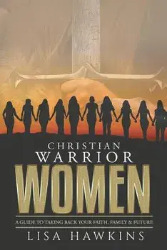 Christian Warrior Women: A Guide to Taking Back Your Faith, Family & Future, Paperback/Lisa Hawkins