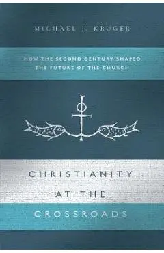 Christianity at the Crossroads: How the Second Century Shaped the Future of the Church - Michael J. Kruger