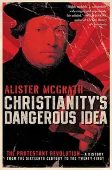 Christianity's Dangerous Idea: The Protestant Revolution--A History from the Sixteenth Century to the Twenty-First, Paperback/Alister McGrath