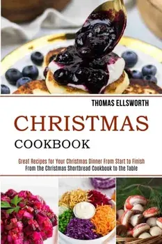 Christmas Cookbook: Great Recipes for Your Christmas Dinner From Start to Finish (From the Christmas Shortbread Cookbook to the Table)/Thomas Ellsworth