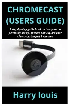 Chromecast (Users Guide): A step-by-step guide book on how you can painlessly set up, operate and explore your chromecast in just 3 minutes, Paperback/Harry Louis