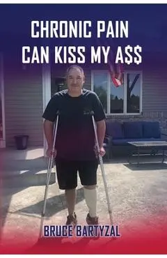 Chronic Pain Can Kiss My Ass - Bruce Bartyzal