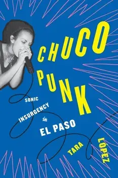 Chuco Punk. Sonic Insurgency in El Paso, Paperback/Tara Lopez