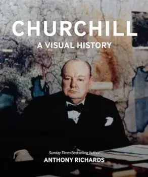 Churchill: A Visual History, Hardback/Anthony Richards