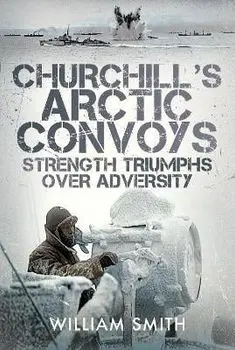 Churchill's Arctic Convoys. Strength Triumphs Over Adversity, Hardback/William Smith
