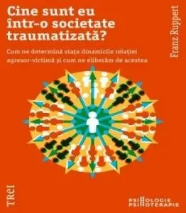 Cine sunt eu intr-o societate traumatizata? Cum ne determina viata dinamicile relatiei agresor-victima si cum ne eliberam de acestea/Franz Ruppert
