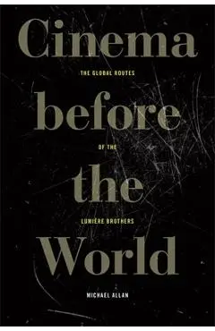 Cinema Before the World: The Global Routes of the Lumière Brothers - Michael Allan