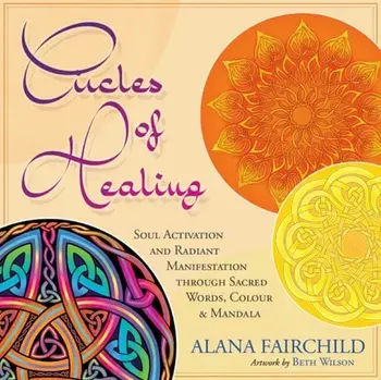 Circles of Healing. Soul Activation and Radiant Manifestation Through Sacred Words, Colour and Mandala/Alana (Alana Fairchild) Fairchild