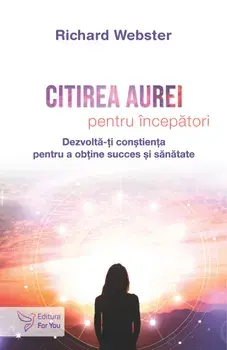 Citirea aurei pentru incepatori. Dezvolta-ti constienta pentru a obtine succes si sanatate/Richard Webster