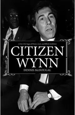 Citizen Wynn: A Sin City Saga of Power, Lust, and Blind Ambition - Dennis Mcdougal