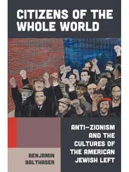 Citizens of the Whole World. Anti-Zionism and the Cultures of the American Jewish Left, Hardback/Benjamin Balthaser