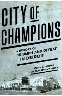 City of Champions: A History of Triumph and Defeat in Detroit - Stefan Szymanski