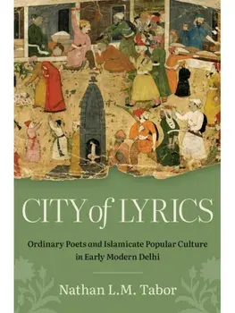 City of Lyrics. Ordinary Poets and Islamicate Popular Culture in Early Modern Delhi, Paperback/Nathan L. M. Tabor