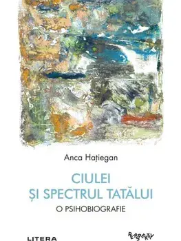 Ciulei si spectrul Tatalui. O psihobiografie/Anca Hatiegan