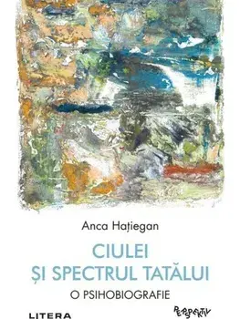 Ciulei si spectrul Tatalui. O psihobiografie/Anca Hatiegan