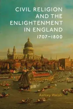 Civil Religion and the Enlightenment in England, 1707-1800, Paperback/Ashley (Author) Walsh