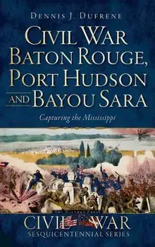 Civil War Baton Rouge, Port Hudson and Bayou Sara: Capturing the Mississippi, Hardcover/Dennis J. Dufrene