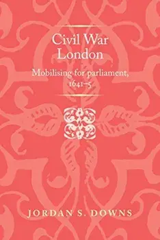Civil War London. Mobilizing for Parliament, 1641-5, Hardback/Jordan S. Downs