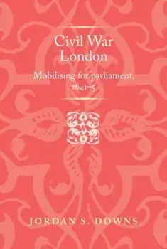 Civil War London. Mobilizing for Parliament, 1641-5, Paperback/Jordan S. Downs