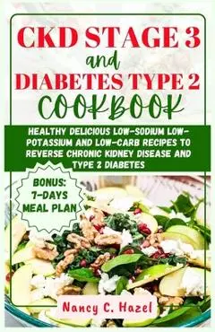 CKD Stage 3 And Diabetes Type 2 Cookbook: Healthy Delicious Low-Sodium Low-Potassium and Low-Carb Recipes to Reverse Chronic Kidney Disease and Type 2 - Nancy C. Hazel