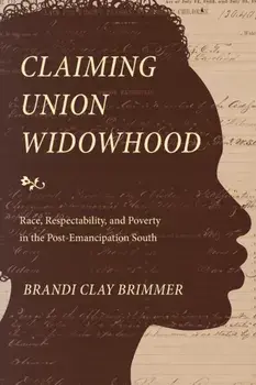 Claiming Union Widowhood: Race, Respectability, and Poverty in the Post-Emancipation South, Paperback/Brandi Clay Brimmer
