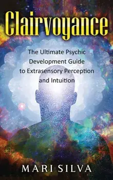 Clairvoyance: The Ultimate Psychic Development Guide to Extrasensory Perception and Intuition, Hardcover/Mari Silva