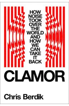 Clamor: How Noise Took Over the World?and How We Can Take It Back - Chris Berdik