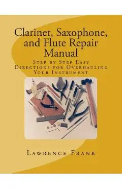 Clarinet, Saxophone, and Flute Repair Manual: Step by Step Easy Directions for Overhauling Your Instrument - Lawrence S. Frank