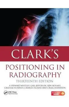 Clark's Positioning in Radiography 13E - A. Stewart Whitley, Gail Jefferson, Ken Holmes, Charles Sloane, Craig Anderson, Graham Hoadley