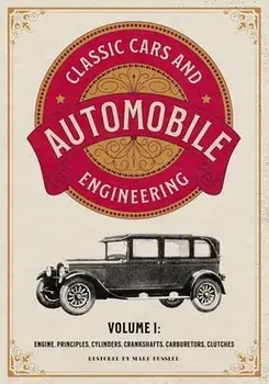 Classic Cars and Automobile Engineering Volume 1: Engine, Principles, Cylinders, Crankshafts, Carburetors, Clutches/Mark Bussler