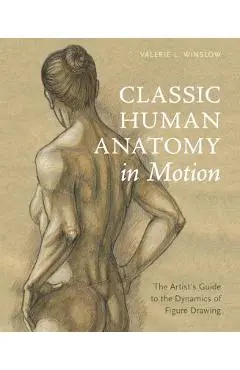 Classic Human Anatomy in Motion: The Artist's Guide to the Dynamics of Figure Drawing - Valerie L. Winslow