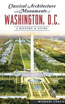 Classical Architecture and Monuments of Washington, D.C.: A History & Guide, Hardcover/Michael Curtis