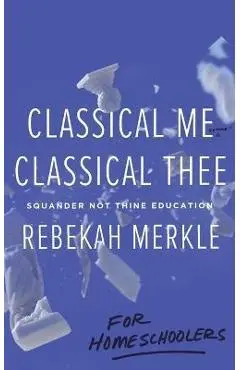 Classical Me, Classical Thee ... for Homeschoolers - Rebekah Merkle