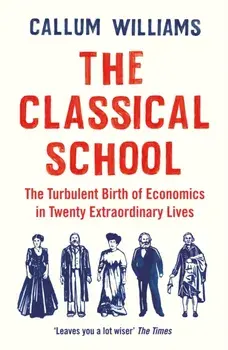 Classical School. The Turbulent Birth of Economicsin Twenty Extraordinary Lives, Paperback/Callum Williams