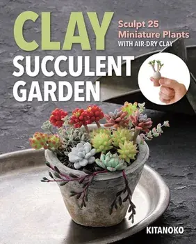 Clay Succulent Garden. Sculpt 25 Miniature Plants with Air-Dry Clay, Paperback/Kitanoko
